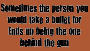Some times the person you would take a bullet for ends up being the one behind the gun