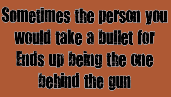 Some times the person you would take a bullet for ends up being the one behind the gun